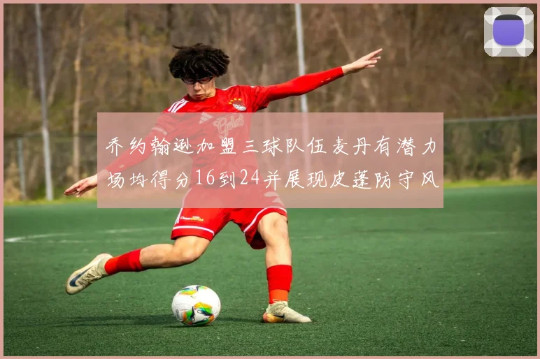 乔约翰逊加盟三球队伍麦丹有潜力场均得分16到24并展现皮蓬防守风范