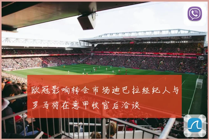 欧冠影响转会市场迪巴拉经纪人与罗马将在意甲收官后洽谈