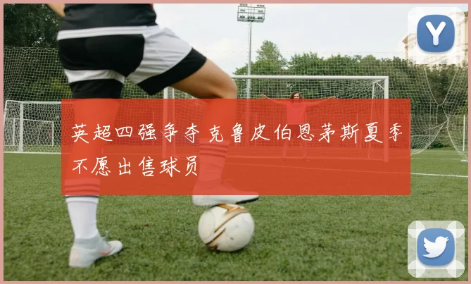 英超四强争夺克鲁皮伯恩茅斯夏季不愿出售球员