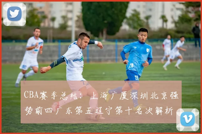 CBA赛季总结：上海广厦深圳北京强势前四广东第五辽宁第十名次解析