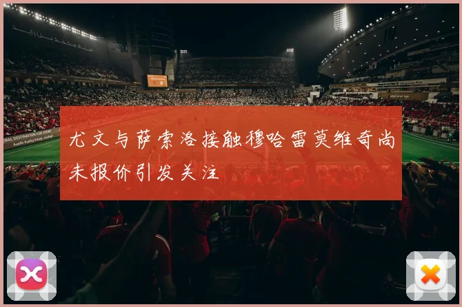 尤文与萨索洛接触穆哈雷莫维奇尚未报价引发关注