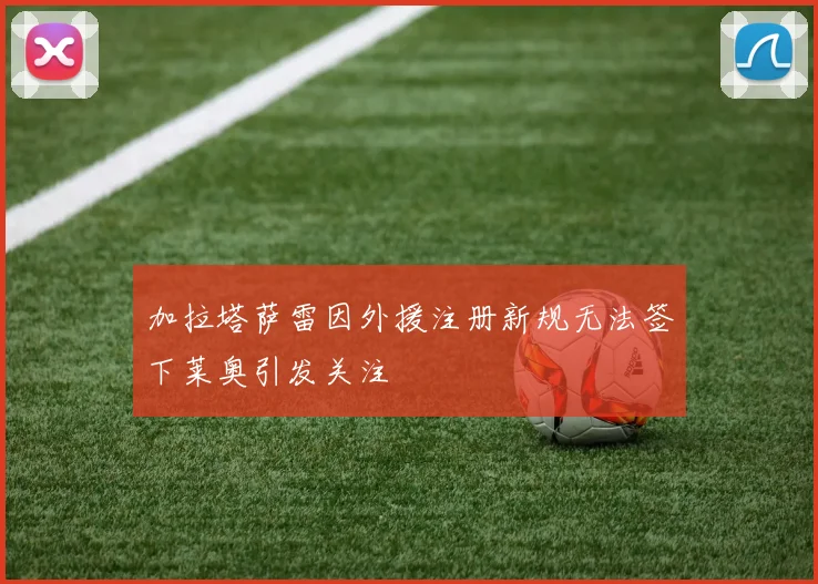 加拉塔萨雷因外援注册新规无法签下莱奥引发关注