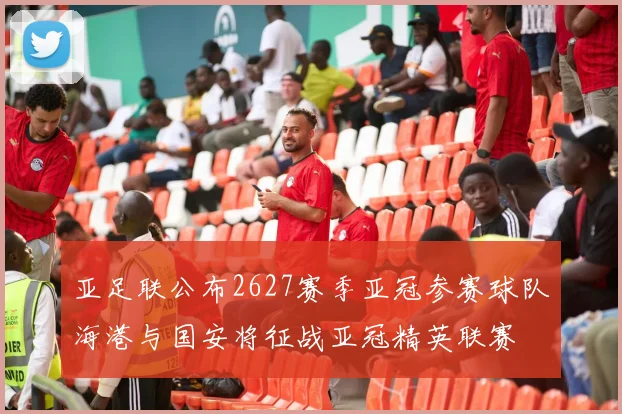 亚足联公布2627赛季亚冠参赛球队海港与国安将征战亚冠精英联赛