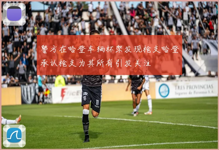 警方在哈登车辆杯架发现枪支哈登承认枪支为其所有引发关注