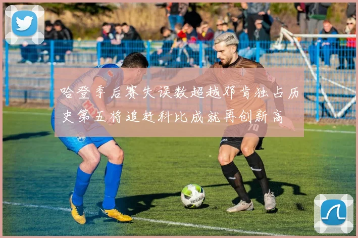 哈登季后赛失误数超越邓肯独占历史第五将追赶科比成就再创新高