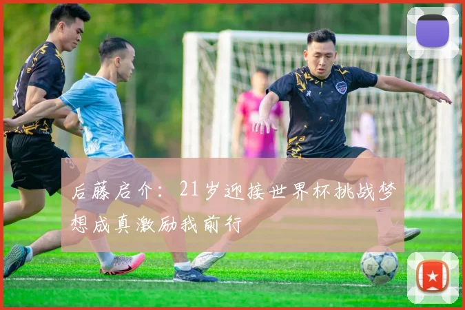 后藤启介：21岁迎接世界杯挑战梦想成真激励我前行
