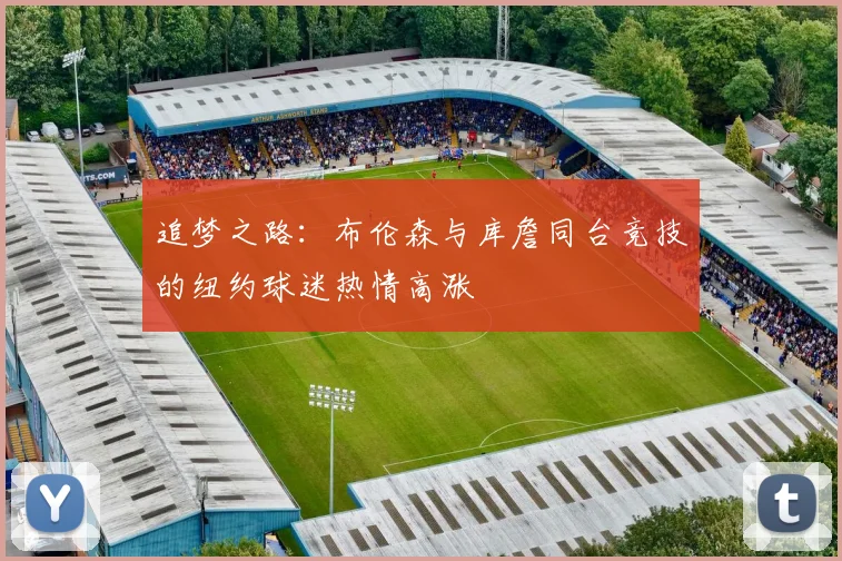 追梦之路：布伦森与库詹同台竞技的纽约球迷热情高涨