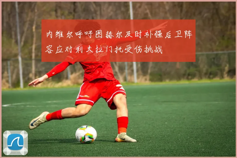 内维尔呼吁图赫尔及时补强后卫阵容应对利夫拉门托受伤挑战