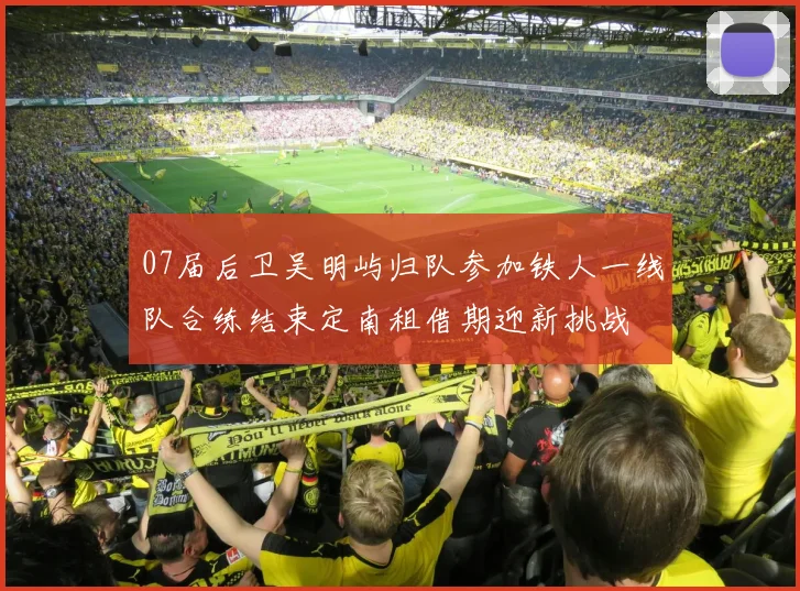 07届后卫吴明屿归队参加铁人一线队合练结束定南租借期迎新挑战