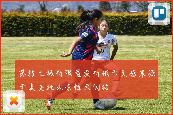 苏格兰银行限量发行纸币灵感来源于麦克托米奈惊天倒钩