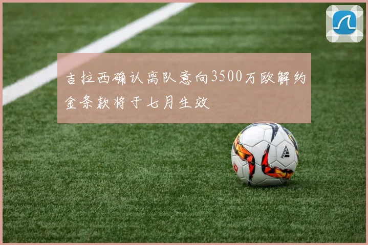 吉拉西确认离队意向3500万欧解约金条款将于七月生效