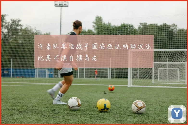 河南队客场战平国安迈达纳助攻法比奥不慎自摆乌龙