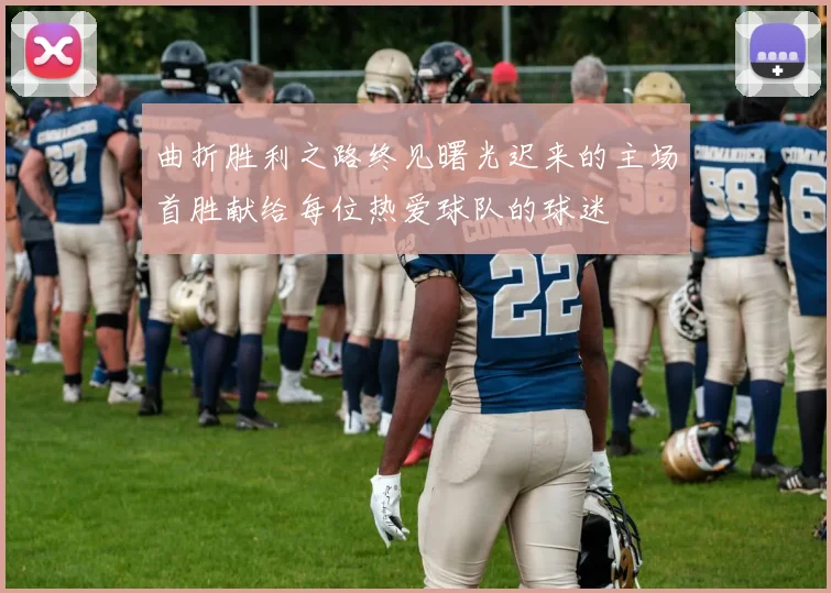 曲折胜利之路终见曙光迟来的主场首胜献给每位热爱球队的球迷