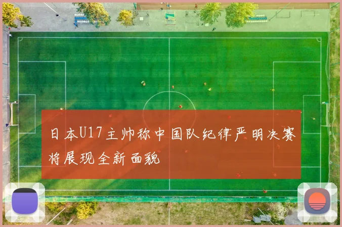 日本U17主帅称中国队纪律严明决赛将展现全新面貌