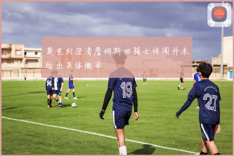 奥克利澄清詹姆斯回骑士传闻并未给出具体概率