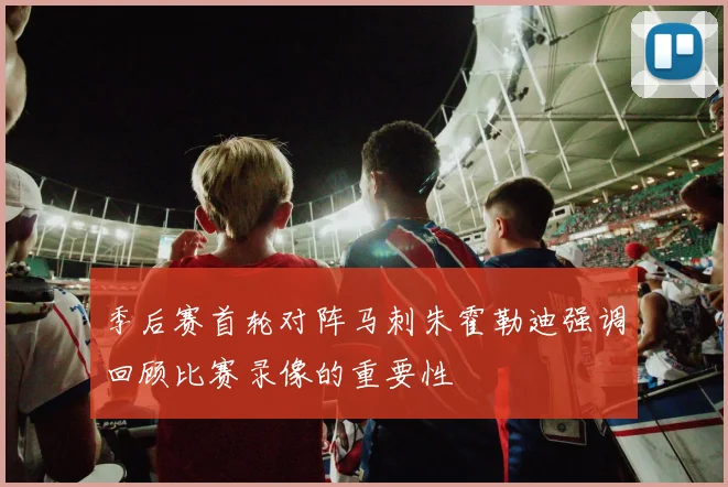 季后赛首轮对阵马刺朱霍勒迪强调回顾比赛录像的重要性