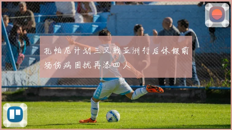 孔帕尼计划三叉戟亚洲行后休假前场伤病困扰再添四人