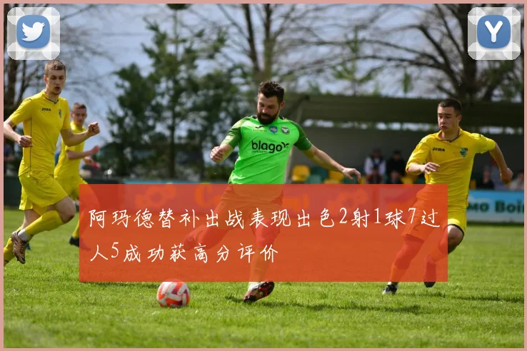 阿玛德替补出战表现出色2射1球7过人5成功获高分评价