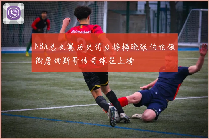 NBA总决赛历史得分榜揭晓张伯伦领衔詹姆斯等传奇球星上榜