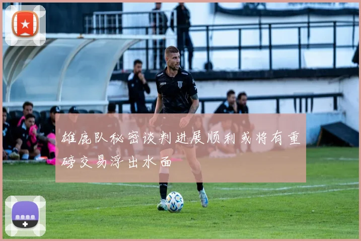 雄鹿队秘密谈判进展顺利或将有重磅交易浮出水面