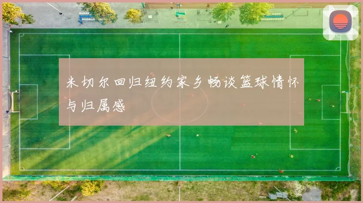 米切尔回归纽约家乡畅谈篮球情怀与归属感