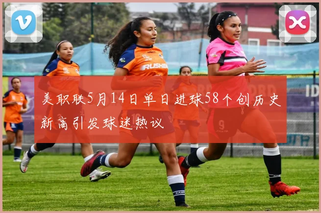 美职联5月14日单日进球58个创历史新高引发球迷热议