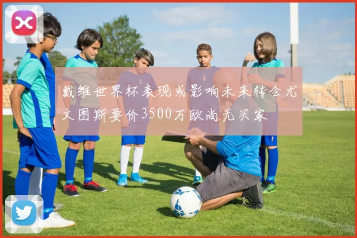 戴维世界杯表现或影响未来转会尤文图斯要价3500万欧尚无买家