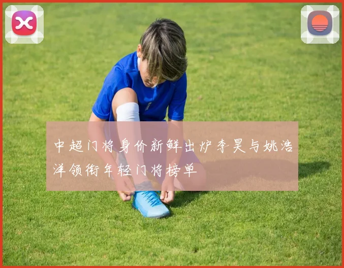 中超门将身价新鲜出炉李昊与姚浩洋领衔年轻门将榜单