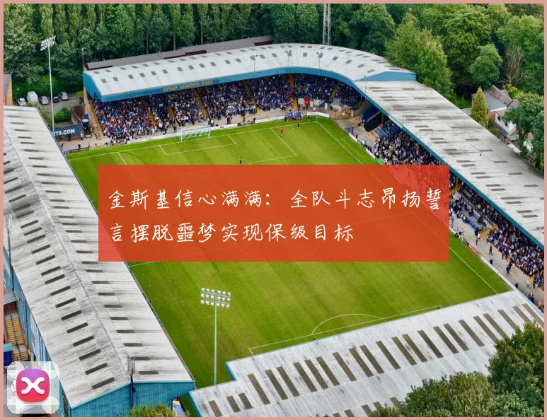 金斯基信心满满：全队斗志昂扬誓言摆脱噩梦实现保级目标