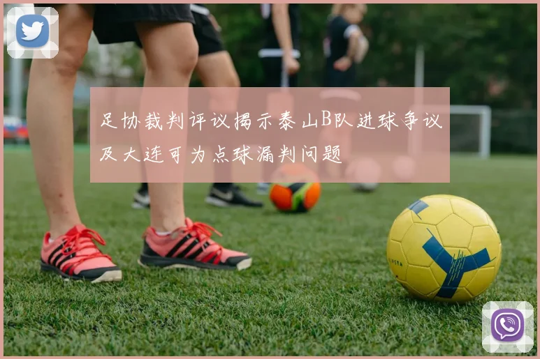 足协裁判评议揭示泰山B队进球争议及大连可为点球漏判问题