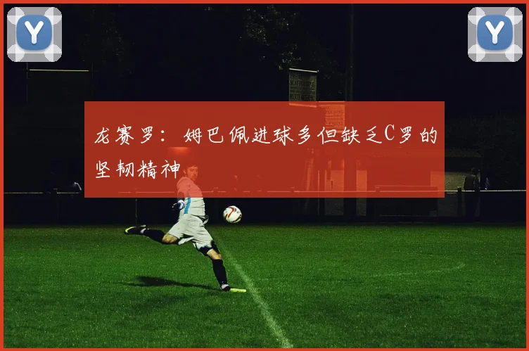 龙赛罗：姆巴佩进球多但缺乏C罗的坚韧精神