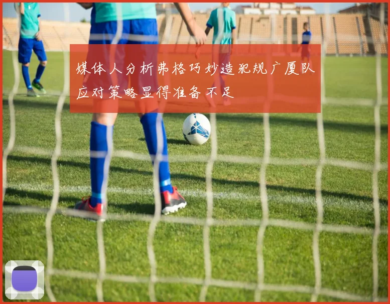 媒体人分析弗格巧妙造犯规广厦队应对策略显得准备不足