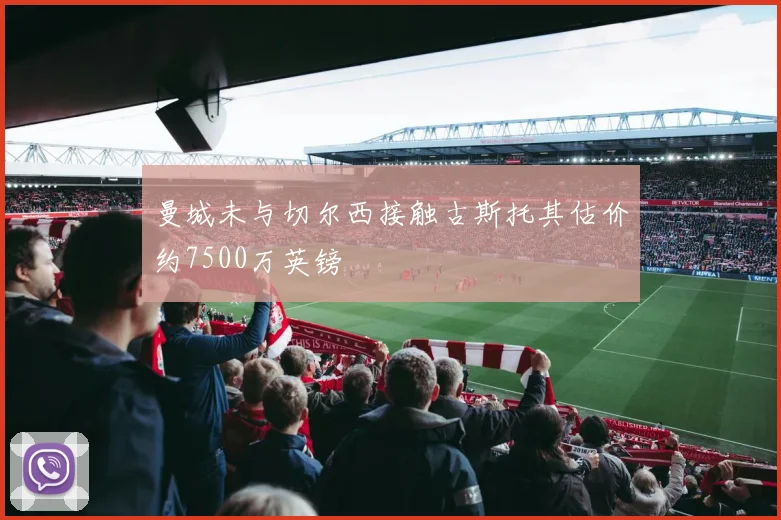 曼城未与切尔西接触古斯托其估价约7500万英镑