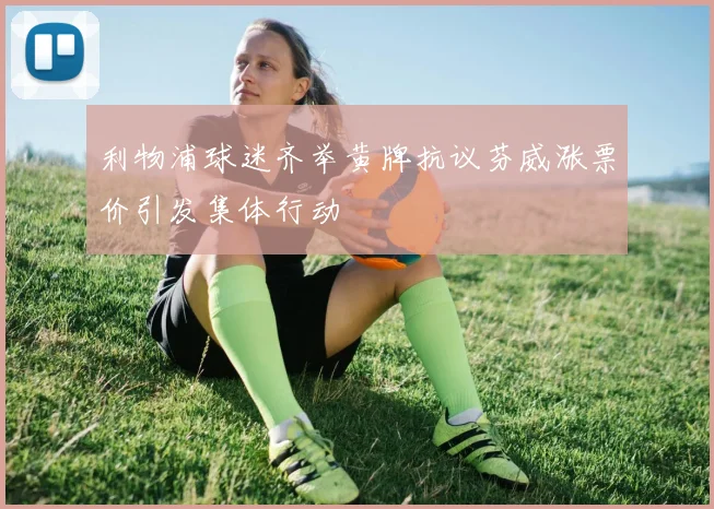 利物浦球迷齐举黄牌抗议芬威涨票价引发集体行动