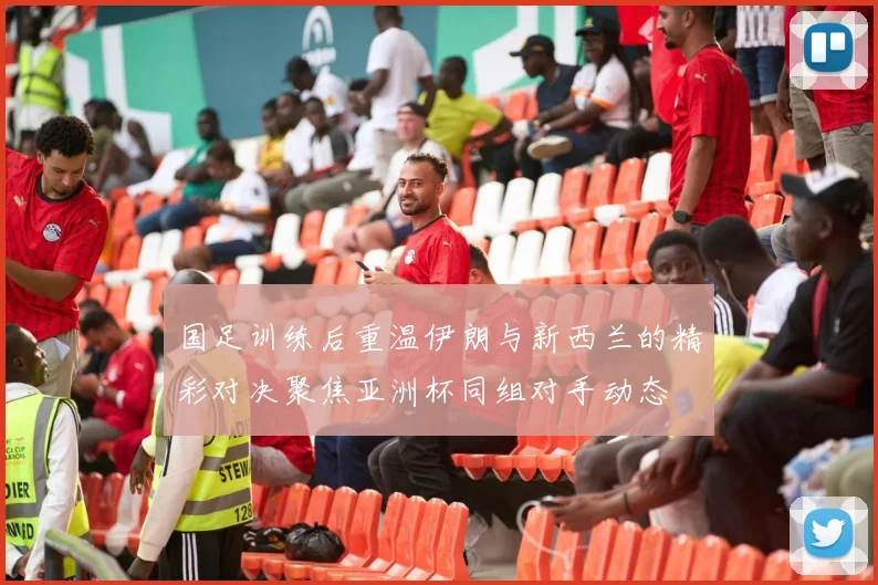 国足训练后重温伊朗与新西兰的精彩对决聚焦亚洲杯同组对手动态